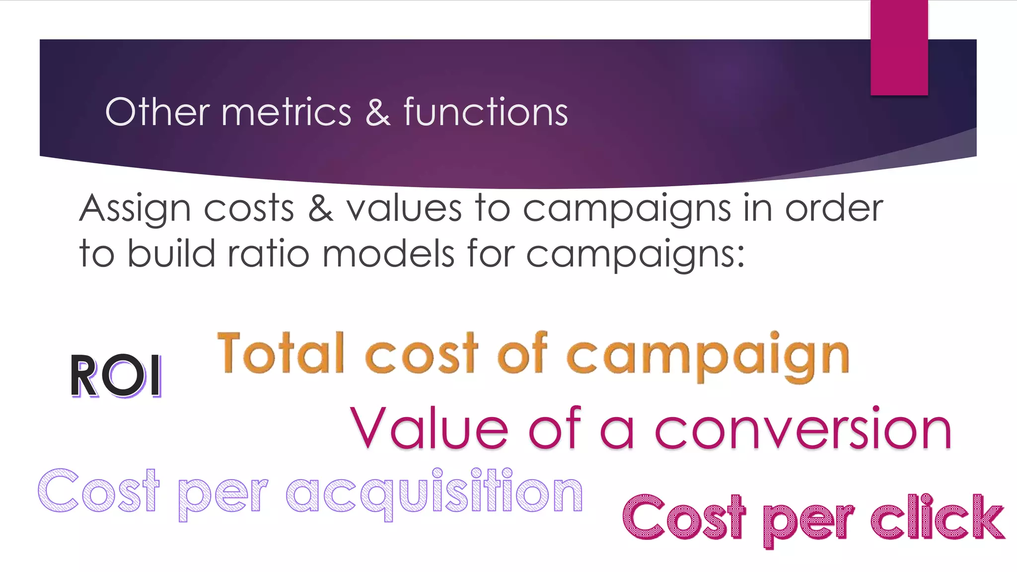 Other metrics & functions
Assign costs & values to campaigns in order
to build ratio models for campaigns:
Value of a conversion
 
