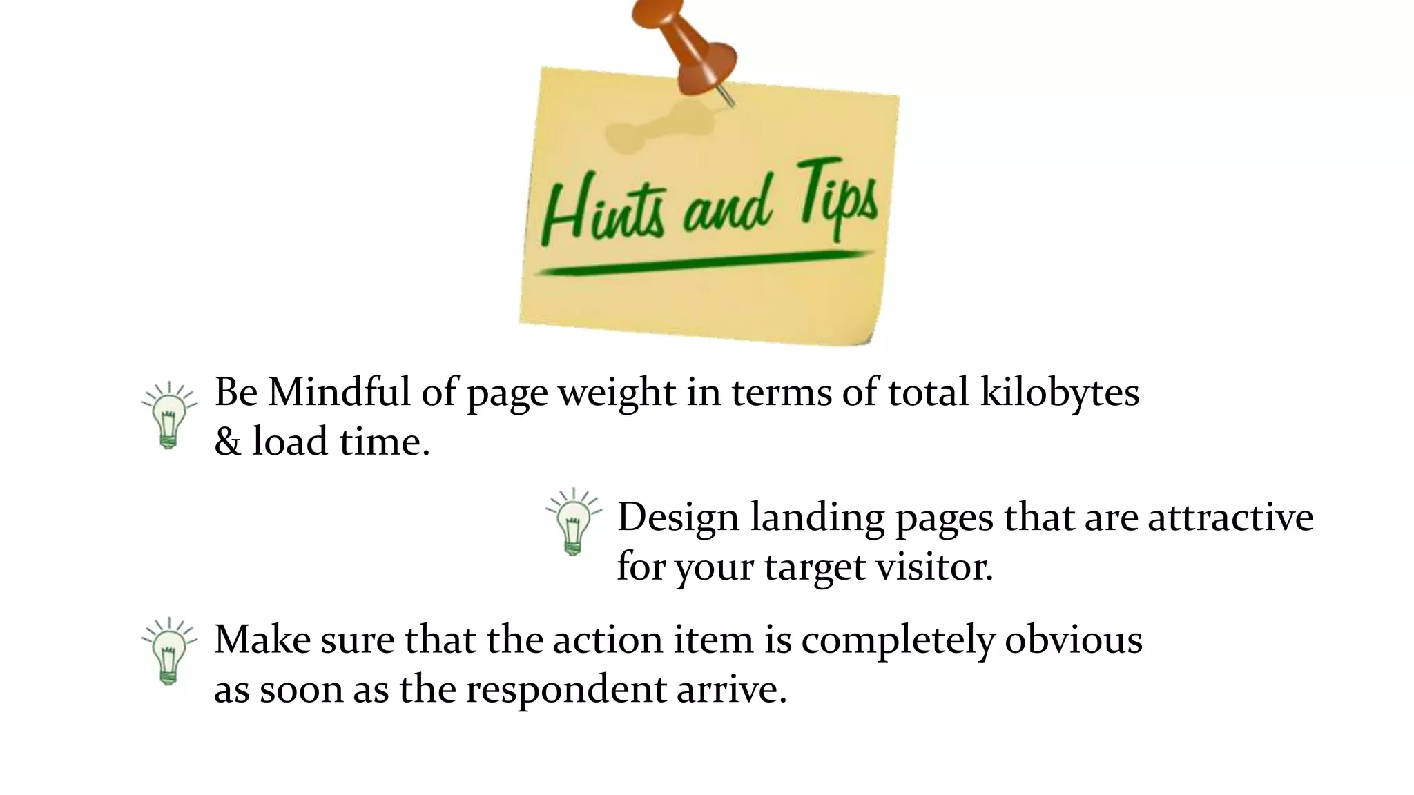 Be Mindful of page weight in terms of total kilobytes
& load time.
Make sure that the action item is completely obvious
as soon as the respondent arrive.
Design landing pages that are attractive
for your target visitor.
 