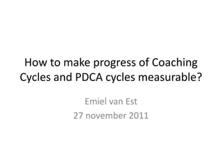 How to make progress of Coaching
Cycles and PDCA cycles measurable?
            Emiel van Est
         27 november 2011
 