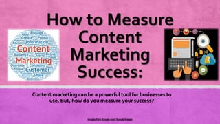 How to Measure
Content
Marketing
Success:
Content marketing can be a powerful tool for businesses to
use. But, how do you measure your success?
Images from Google.com/ Google Images
 