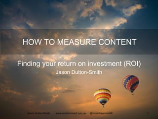 HOW TO MEASURE CONTENT
Finding your return on investment (ROI)
Jason Dutton-Smith
Jason Dutton-Smith www.wordconnect.com.au @morethanroute66 1
 