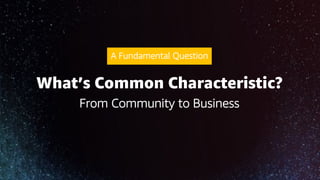 What’s Common Characteristic?
From Community to Business
A Fundamental Question
 