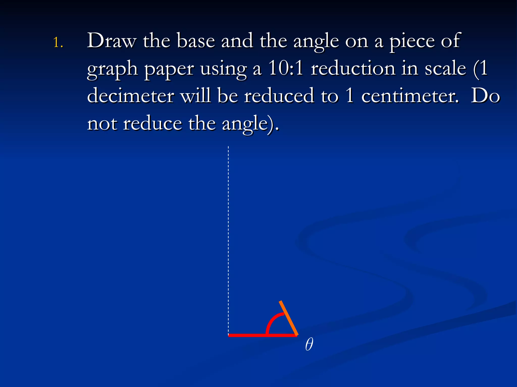 2. Measure the base “b” of the triangle that is created and record its length in table #1. 3. Measure the angle “ θ ” made between the base and the hypotenuse and record the angle in table #1.  θ b 