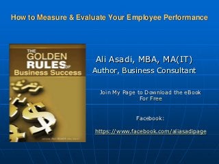 How to Measure & Evaluate Your Employee Performance




                     Ali Asadi, MBA, MA(IT)
                     Author, Business Consultant

                      Join My Page to Download the eBook
                                    For Free


                                  Facebook:

                     https://www.facebook.com/aliasadipage
 