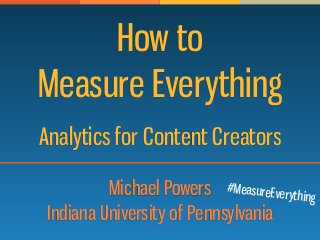 How to
Measure Everything
Michael Powers
Indiana University of Pennsylvania
Analytics for Content Creators
#MeasureEverything
 