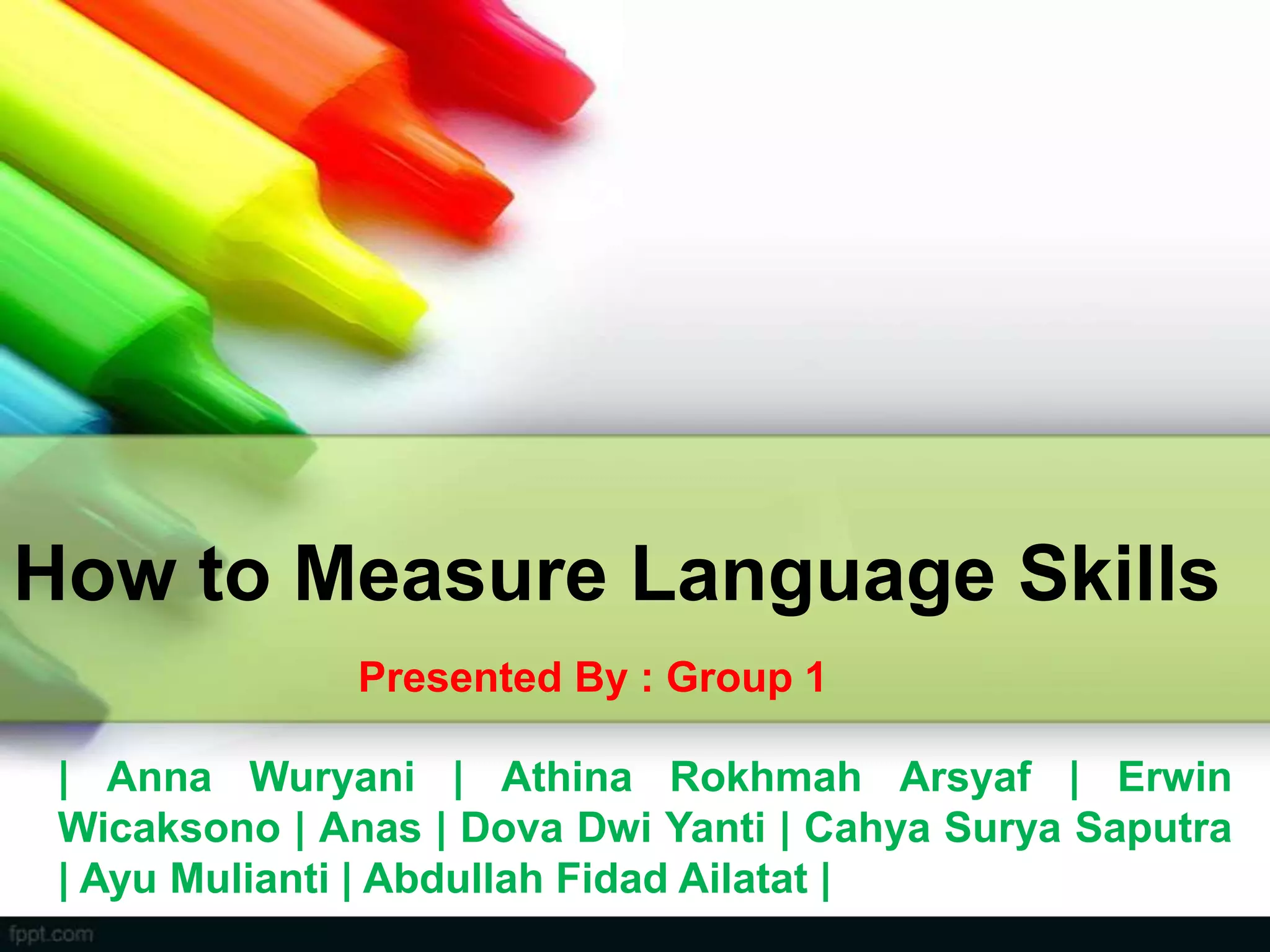 How to Measure Language Skills
| Anna Wuryani | Athina Rokhmah Arsyaf | Erwin
Wicaksono | Anas | Dova Dwi Yanti | Cahya Surya Saputra
| Ayu Mulianti | Abdullah Fidad Ailatat |
Presented By : Group 1