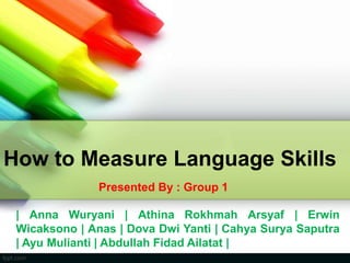 How to Measure Language Skills
| Anna Wuryani | Athina Rokhmah Arsyaf | Erwin
Wicaksono | Anas | Dova Dwi Yanti | Cahya Surya Saputra
| Ayu Mulianti | Abdullah Fidad Ailatat |
Presented By : Group 1
 