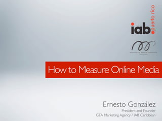 How to Measure Online Media


               Ernesto González
                          President and Founder
           GTA Marketing Agency / IAB Caribbean
 