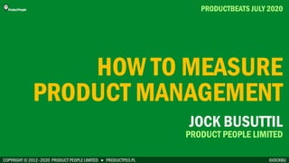 COPYRIGHT © 2012–2020 PRODUCT PEOPLE LIMITED ● PRODUCTPEO.PL
HOW TO MEASURE
PRODUCT MANAGEMENT
PRODUCTBEATS JULY 2020
@JOCKBU
JOCK BUSUTTIL
PRODUCT PEOPLE LIMITED
 