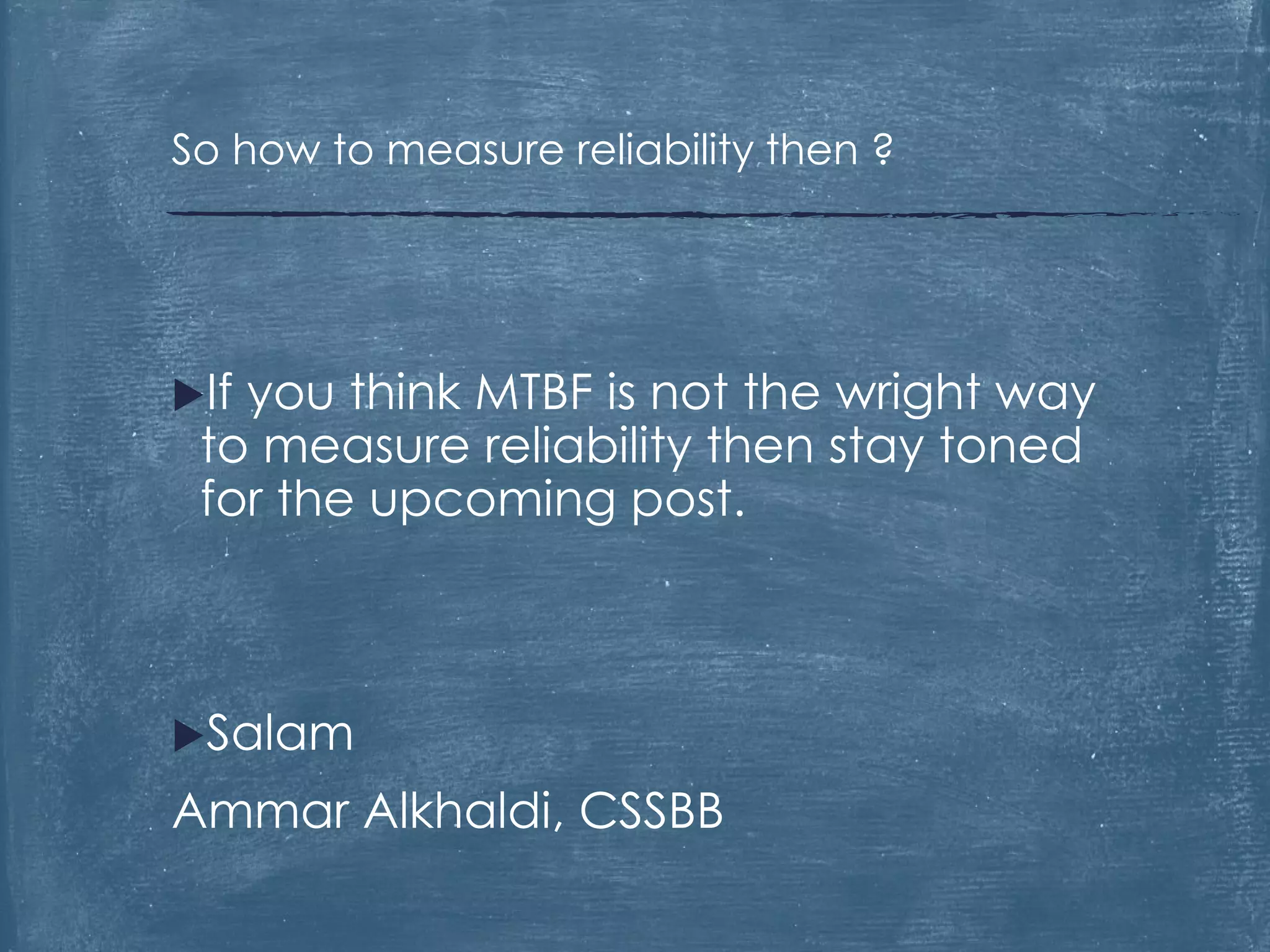 If you think MTBF is not the wright way
to measure reliability then stay toned
for the upcoming post.
Salam
Ammar Alkhaldi, CSSBB
So how to measure reliability then ?
 