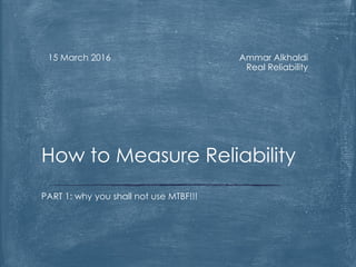 Ammar Alkhaldi
Real Reliability
15 March 2016
PART 1: why you shall not use MTBF!!!
How to Measure Reliability
 