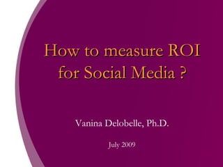How to measure ROI for Social Media ? Vanina Delobelle, Ph.D. July 2009 