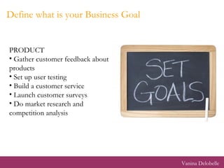 Define what is your Business Goal <ul><li>PRODUCT </li></ul><ul><li>Gather customer feedback about products </li></ul><ul>...