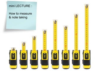 mini LECTURE : 
How to measure 
& note taking 
 