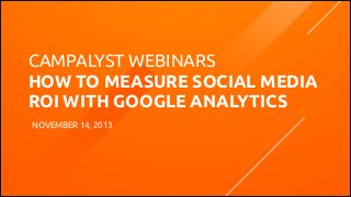 CAMPALYST WEBINARS
HOW TO MEASURE SOCIAL MEDIA
ROI WITH GOOGLE ANALYTICS
NOVEMBER 14, 2013

CAMPALYST.COM | @CAMPALYST

 