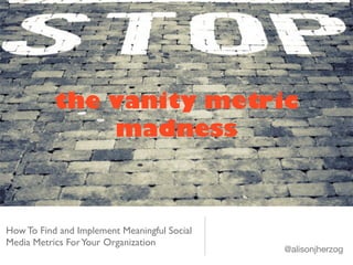 the vanity metric 
How To Find and Implement Meaningful Social 
Media Metrics For Your Organization 
@alisonjherzog 
madness 
 