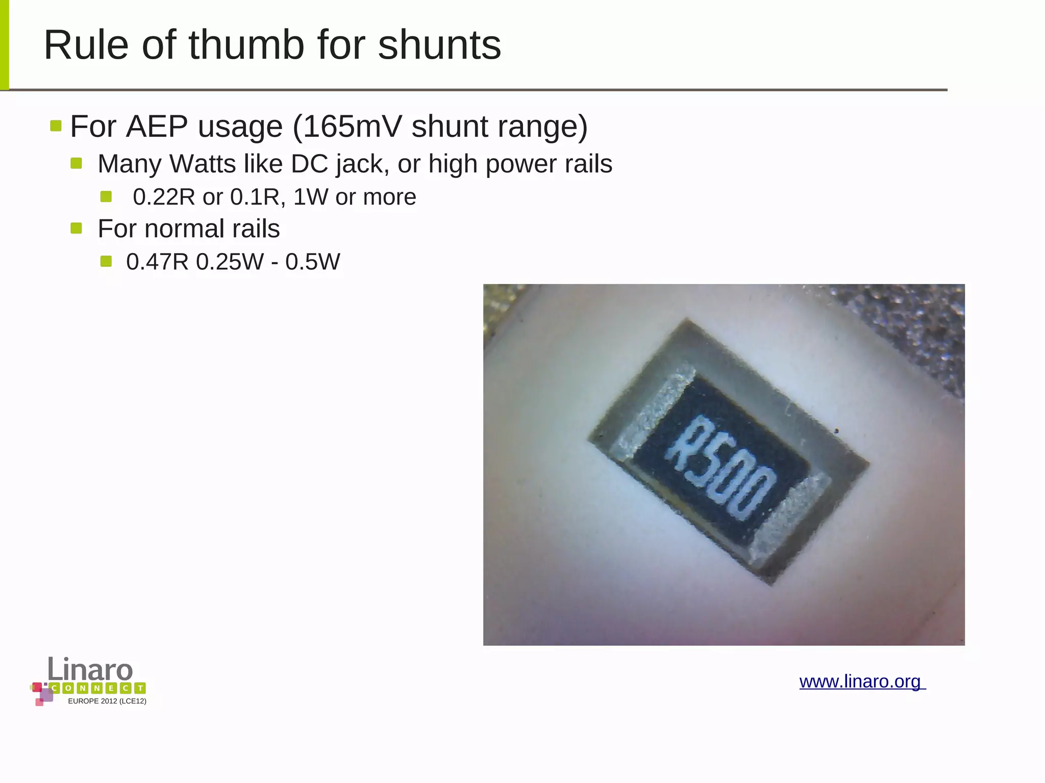 EUROPE 2012 (LCE12)
www.linaro.org
Rule of thumb for shunts
For AEP usage (165mV shunt range)
Many Watts like DC jack, or high power rails
0.22R or 0.1R, 1W or more
For normal rails
0.47R 0.25W - 0.5W
 