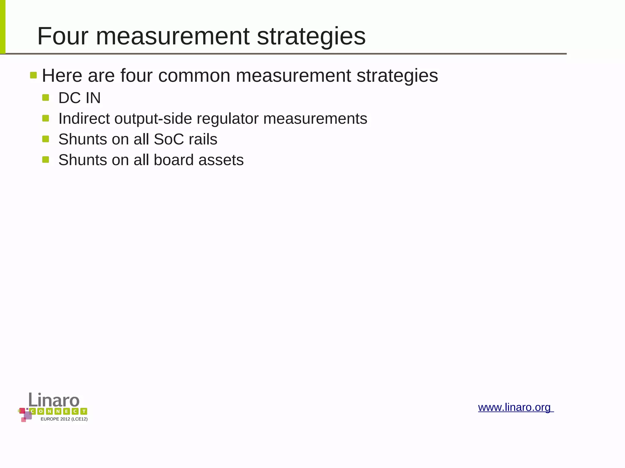 EUROPE 2012 (LCE12)
www.linaro.org
Four measurement strategies
Here are four common measurement strategies
DC IN
Indirect output-side regulator measurements
Shunts on all SoC rails
Shunts on all board assets
 
