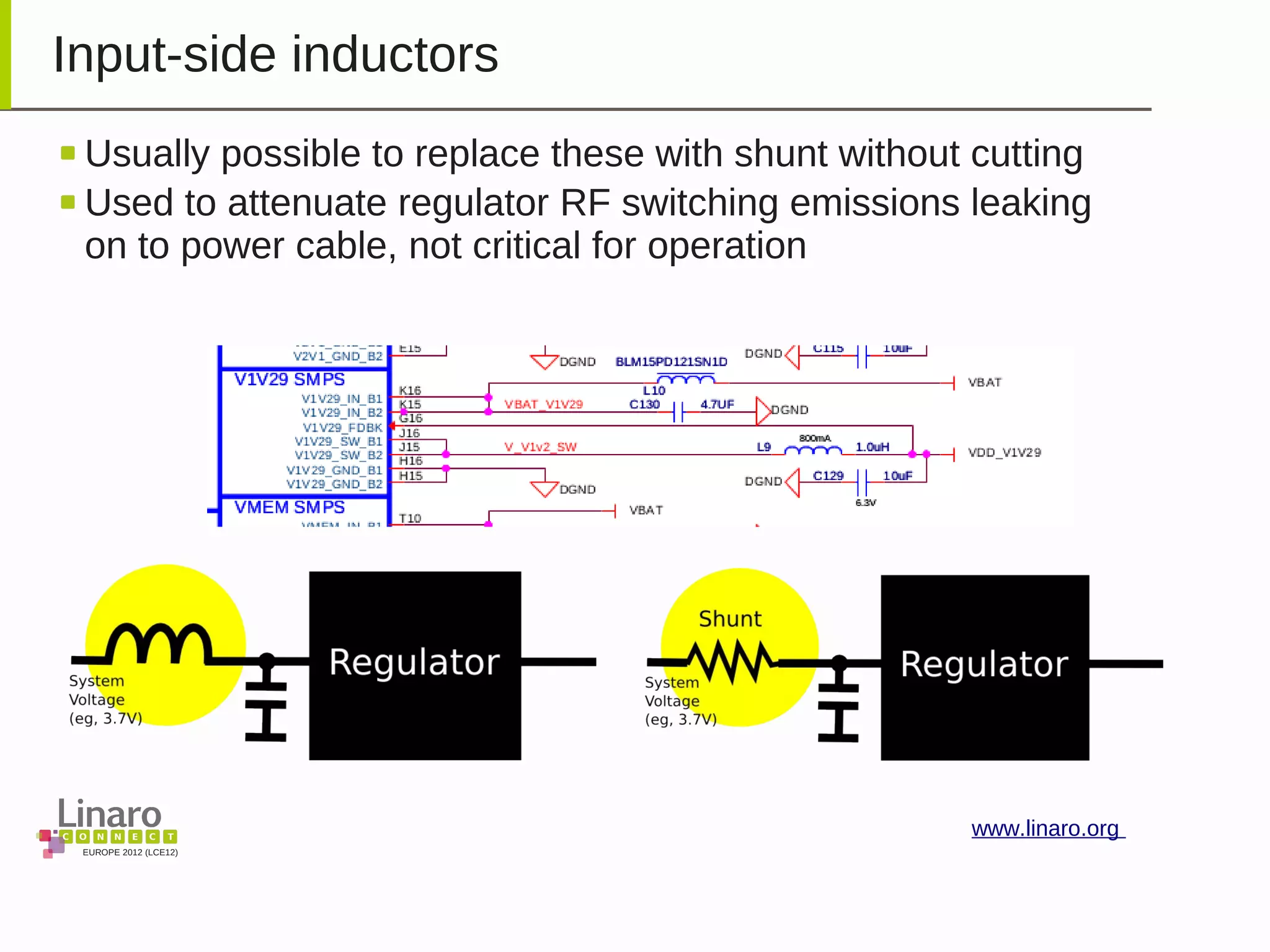 EUROPE 2012 (LCE12)
www.linaro.org
Input-side inductors
Usually possible to replace these with shunt without cutting
Used to attenuate regulator RF switching emissions leaking
on to power cable, not critical for operation
 