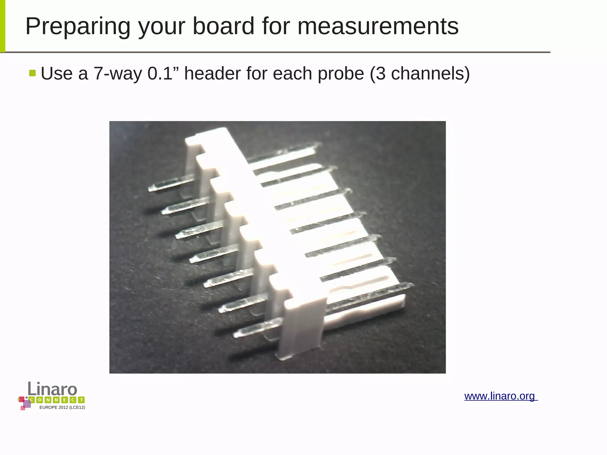 EUROPE 2012 (LCE12)
www.linaro.org
Preparing your board for measurements
Use a 7-way 0.1” header for each probe (3 channels)
 