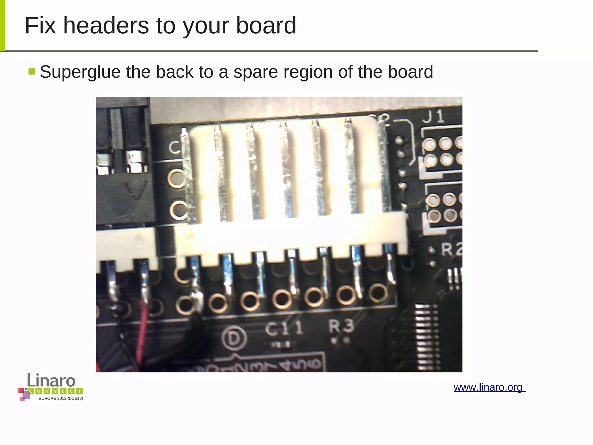 EUROPE 2012 (LCE12)
www.linaro.org
Fix headers to your board
Superglue the back to a spare region of the board
 