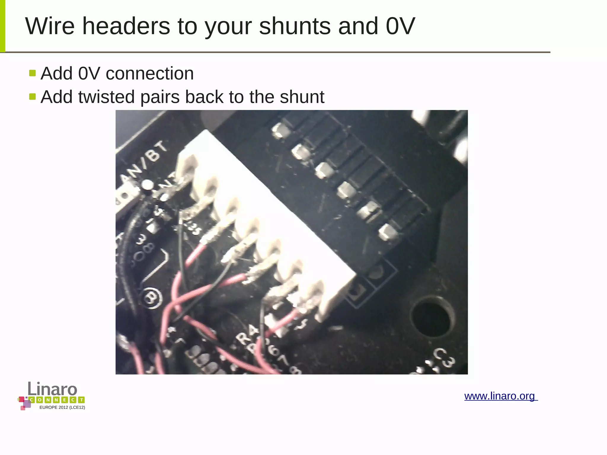 EUROPE 2012 (LCE12)
www.linaro.org
Wire headers to your shunts and 0V
Add 0V connection
Add twisted pairs back to the shunt
 