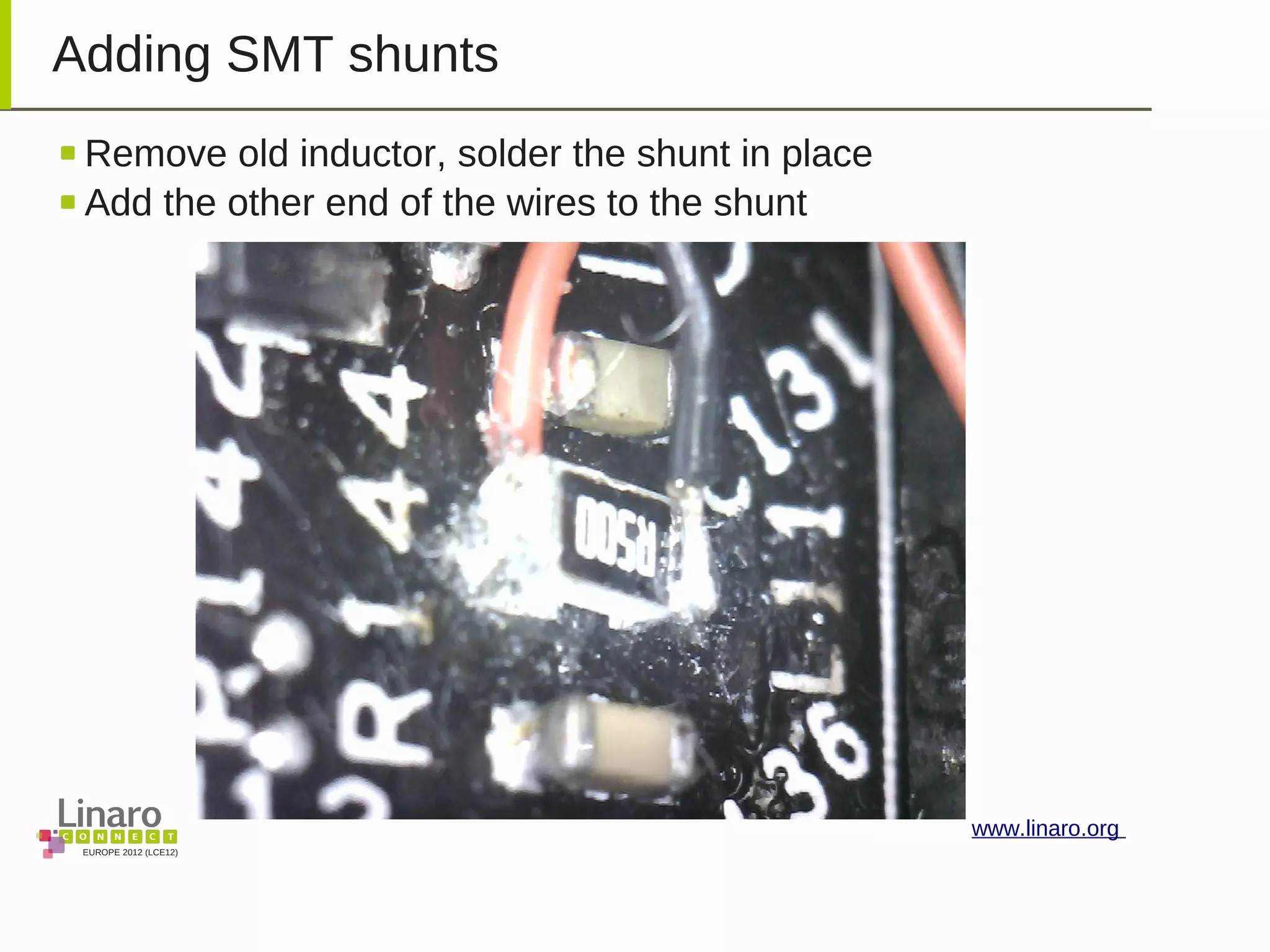 EUROPE 2012 (LCE12)
www.linaro.org
Adding SMT shunts
Remove old inductor, solder the shunt in place
Add the other end of the wires to the shunt
 