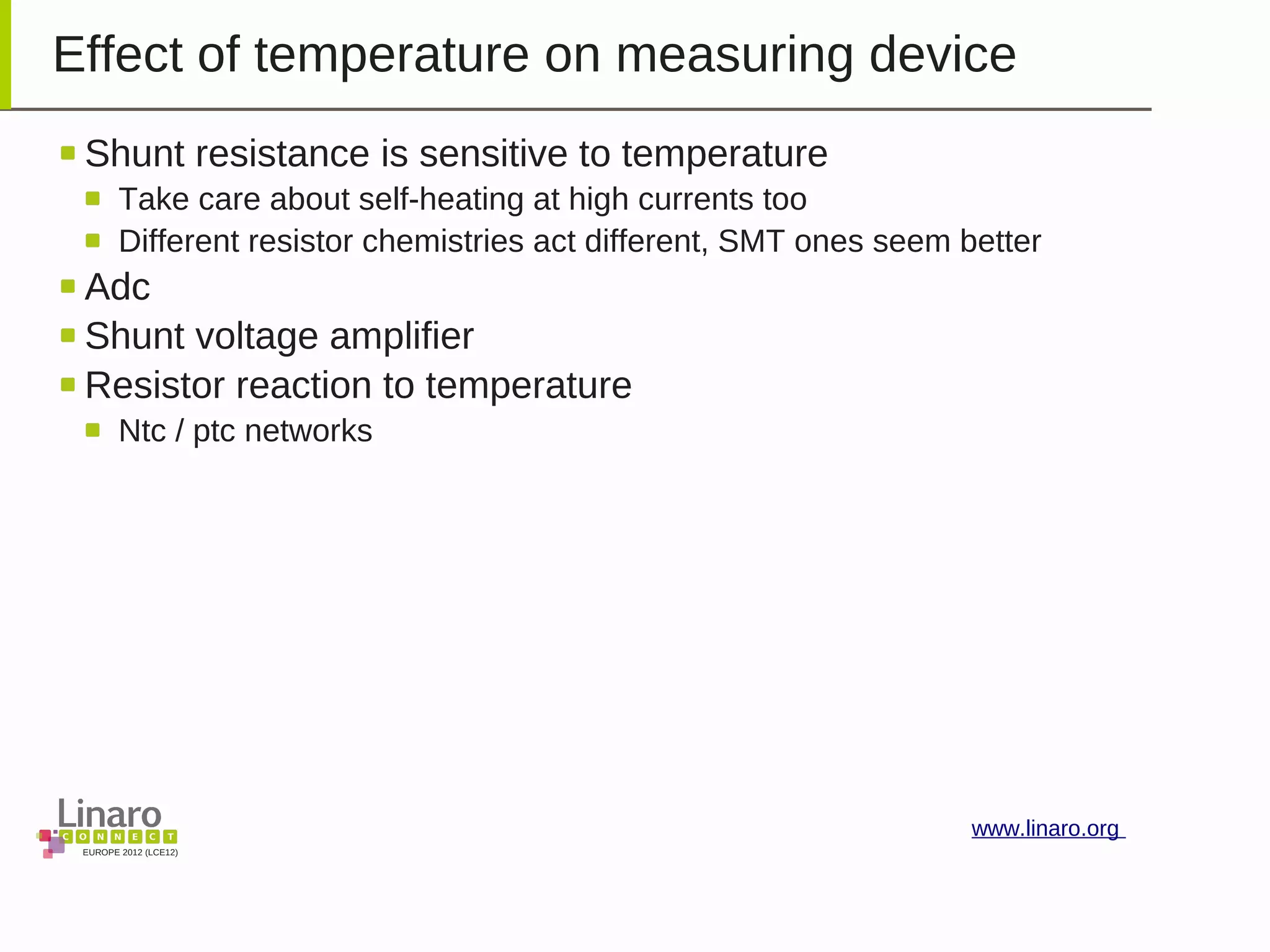 EUROPE 2012 (LCE12)
www.linaro.org
Effect of temperature on measuring device
Shunt resistance is sensitive to temperature
Take care about self-heating at high currents too
Different resistor chemistries act different, SMT ones seem better
Adc
Shunt voltage amplifier
Resistor reaction to temperature
Ntc / ptc networks
 