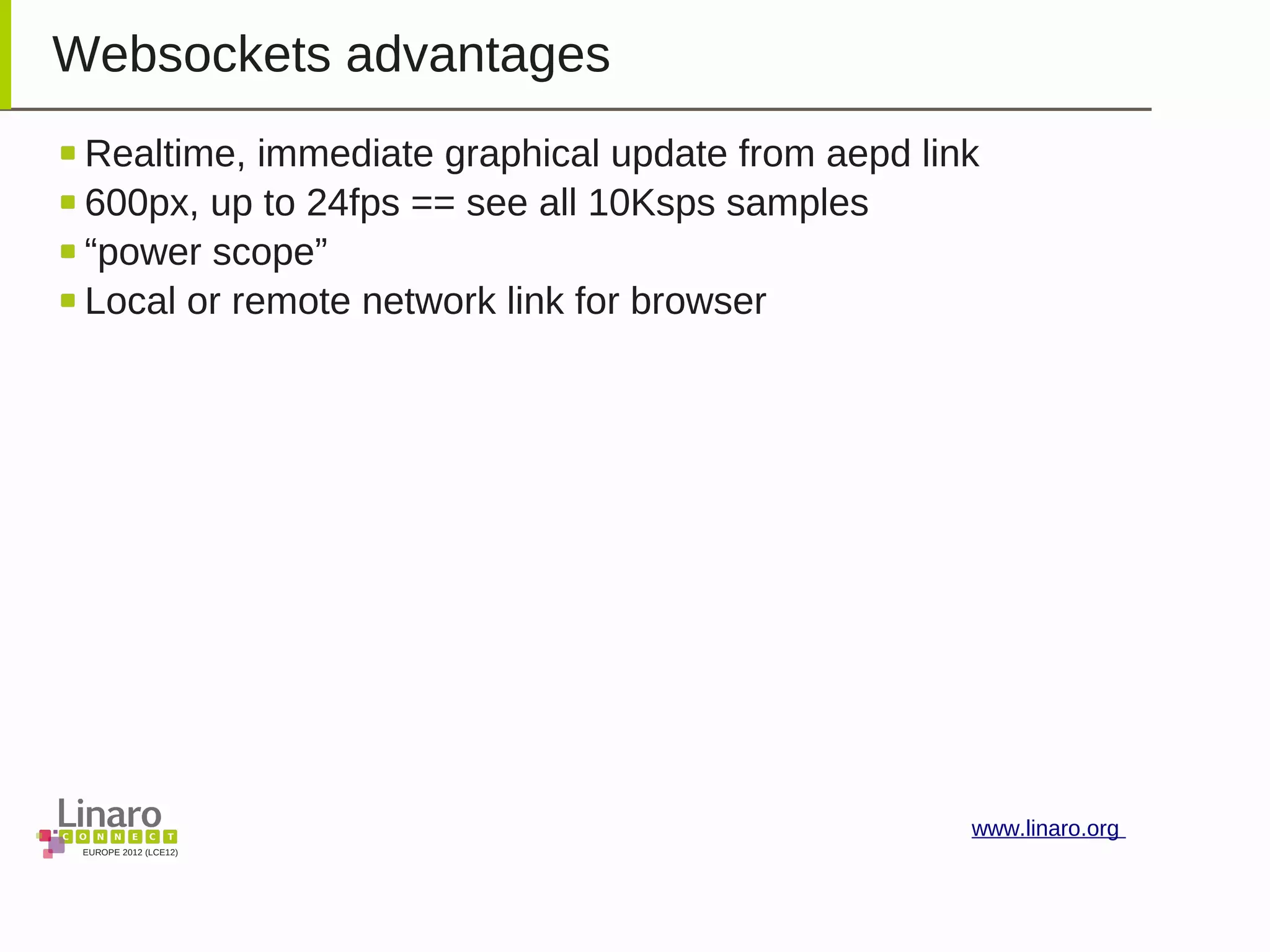 EUROPE 2012 (LCE12)
www.linaro.org
Websockets advantages
Realtime, immediate graphical update from aepd link
600px, up to 24fps == see all 10Ksps samples
“power scope”
Local or remote network link for browser
 