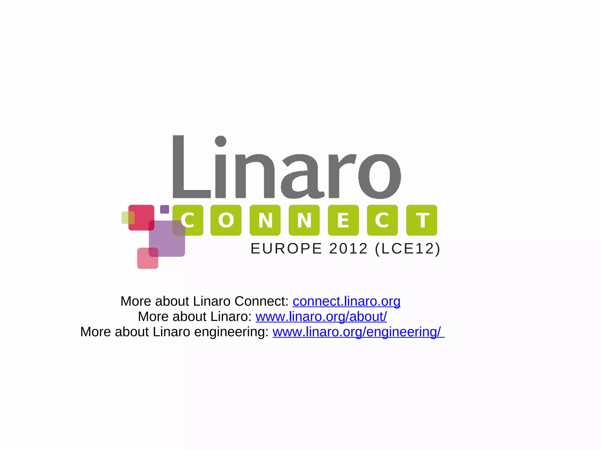More about Linaro Connect: connect.linaro.org
More about Linaro: www.linaro.org/about/
More about Linaro engineering: www.linaro.org/engineering/
EUROPE 2012 (LCE12)
 
