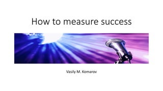 How to measure success
Vasily M. Komarov
 