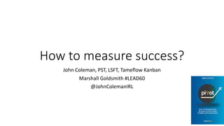 How to measure success?
John Coleman, PST, LSFT, Tameflow Kanban
Marshall Goldsmith #LEAD60
@JohnColemanIRL
 