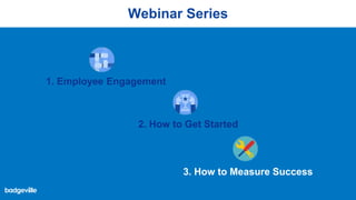 Webinar Series
1. Employee Engagement
2. How to Get Started
3. How to Measure Success
 