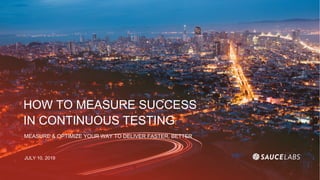 HOW TO MEASURE SUCCESS
IN CONTINUOUS TESTING
MEASURE & OPTIMIZE YOUR WAY TO DELIVER FASTER, BETTER
JULY 10, 2019
 