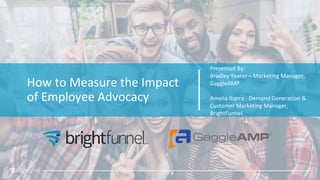 How to Measure the Impact
of Employee Advocacy
Presented By:
Bradley Yeater – Marketing Manager,
GaggleAMP
Amelia Ibarra - Demand Generation &
Customer Marketing Manager,
BrightFunnel
 
