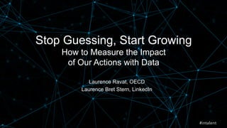 Stop Guessing, Start Growing 
How to Measure the Impact 
of Our Actions with Data 
Laurence Ravat, OECD 
Laurence Bret Stern, LinkedIn 
#intalent 
 