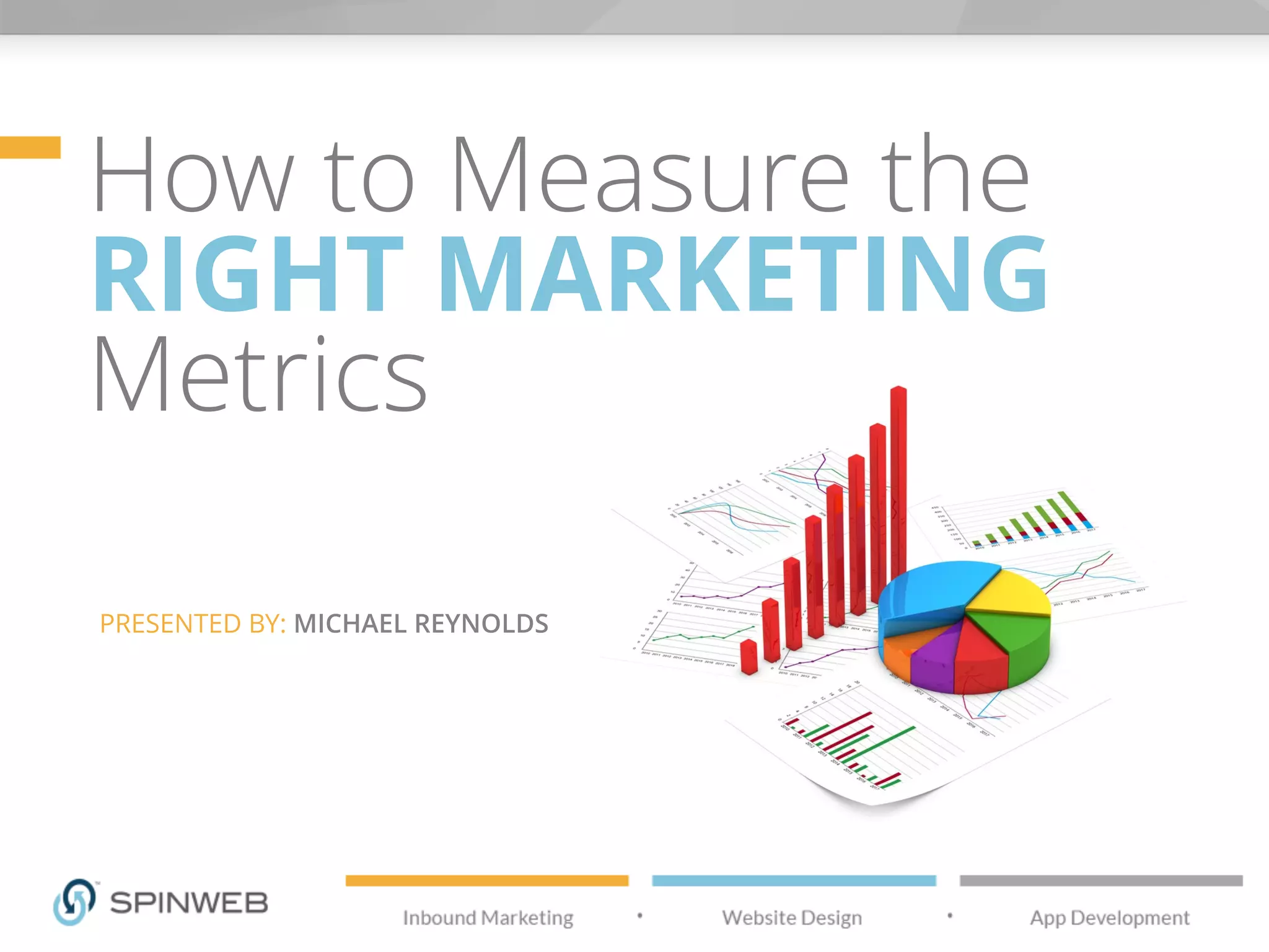 How to Measure the
RIGHT MARKETING
Metrics
PRESENTED BY: MICHAEL REYNOLDS