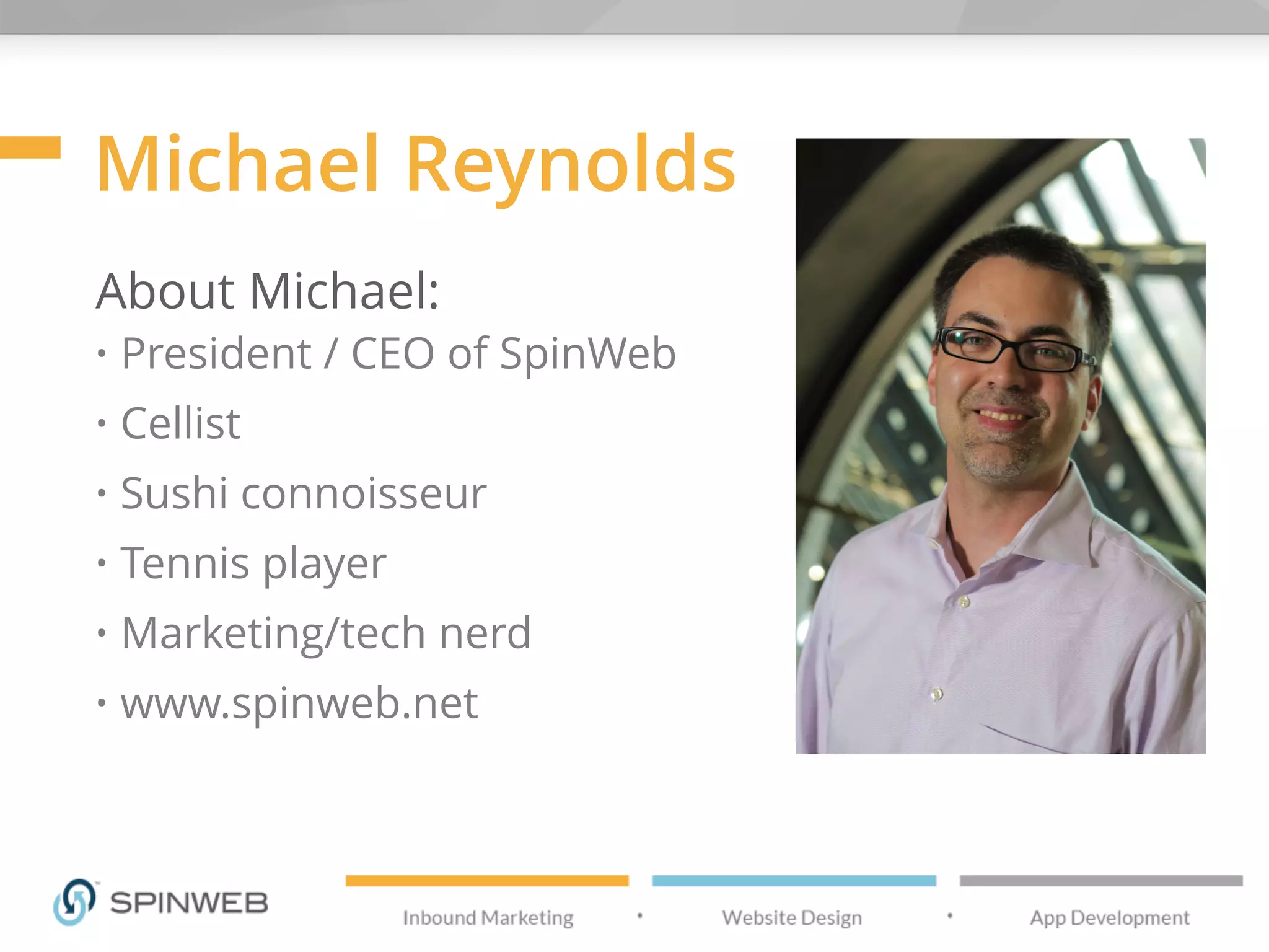 Michael Reynolds
About Michael:
• President / CEO of SpinWeb
• Cellist
• Sushi connoisseur
• Tennis player
• Marketing/tech nerd
• www.spinweb.net