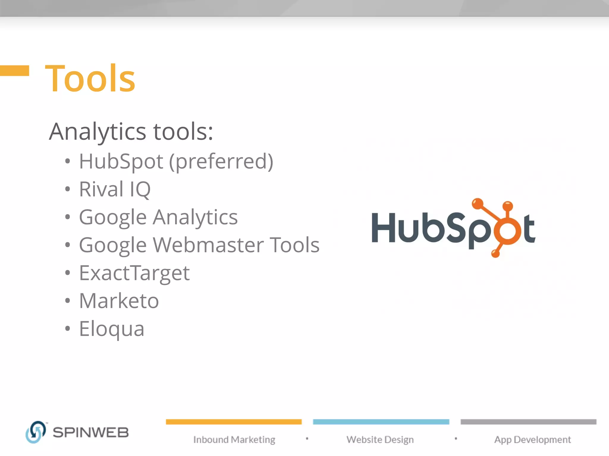 Tools
Analytics tools:
• HubSpot (preferred)
• Rival IQ
• Google Analytics
• Google Webmaster Tools
• ExactTarget
• Marketo
• Eloqua