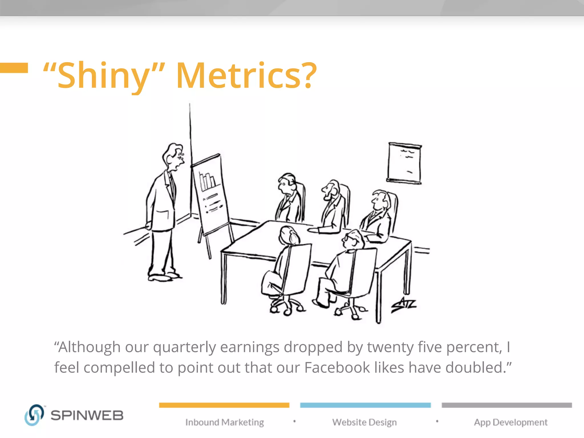 “Shiny” Metrics?
“Although our quarterly earnings dropped by twenty five percent, I
feel compelled to point out that our Facebook likes have doubled.”