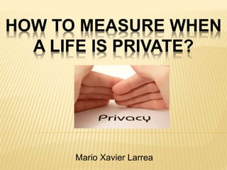 HOW TO MEASURE WHEN
A LIFE IS PRIVATE?
Mario Xavier Larrea
 