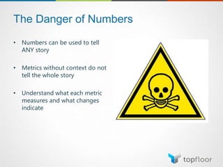 The Danger of Numbers
• Numbers can be used to tell
ANY story
• Metrics without context do not
tell the whole story
• Understand what each metric
measures and what changes
indicate
 