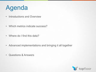 Agenda
• Introductions and Overview
• Which metrics indicate success?
• Where do I find this data?
• Advanced implementations and bringing it all together
• Questions & Answers
 