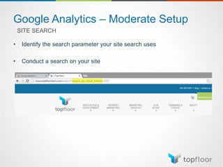 Google Analytics – Moderate Setup
SITE SEARCH
• Identify the search parameter your site search uses
• Conduct a search on your site
 