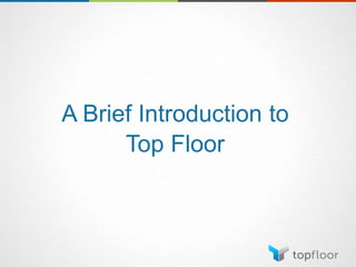 A Brief Introduction to
Top Floor
 