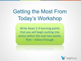 Getting the Most From
Today’s Workshop
Write down 2-3 learning points
that you will begin putting into
action within the next two weeks.
Then – follow through.
 