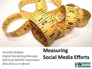 Measuring Social Media Efforts Danielle Brigida Digital Marketing Manager National Wildlife Federation @starfocus or @nwf 