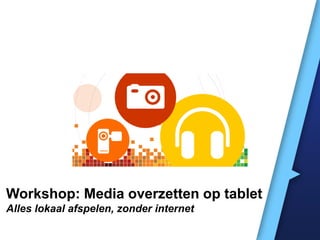Workshop: Media overzetten op tablet
Alles lokaal afspelen, zonder internet

 