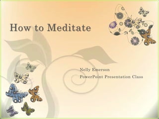 How to Meditate



            Nelly Emerson
            PowerPoint Presentation Class
 