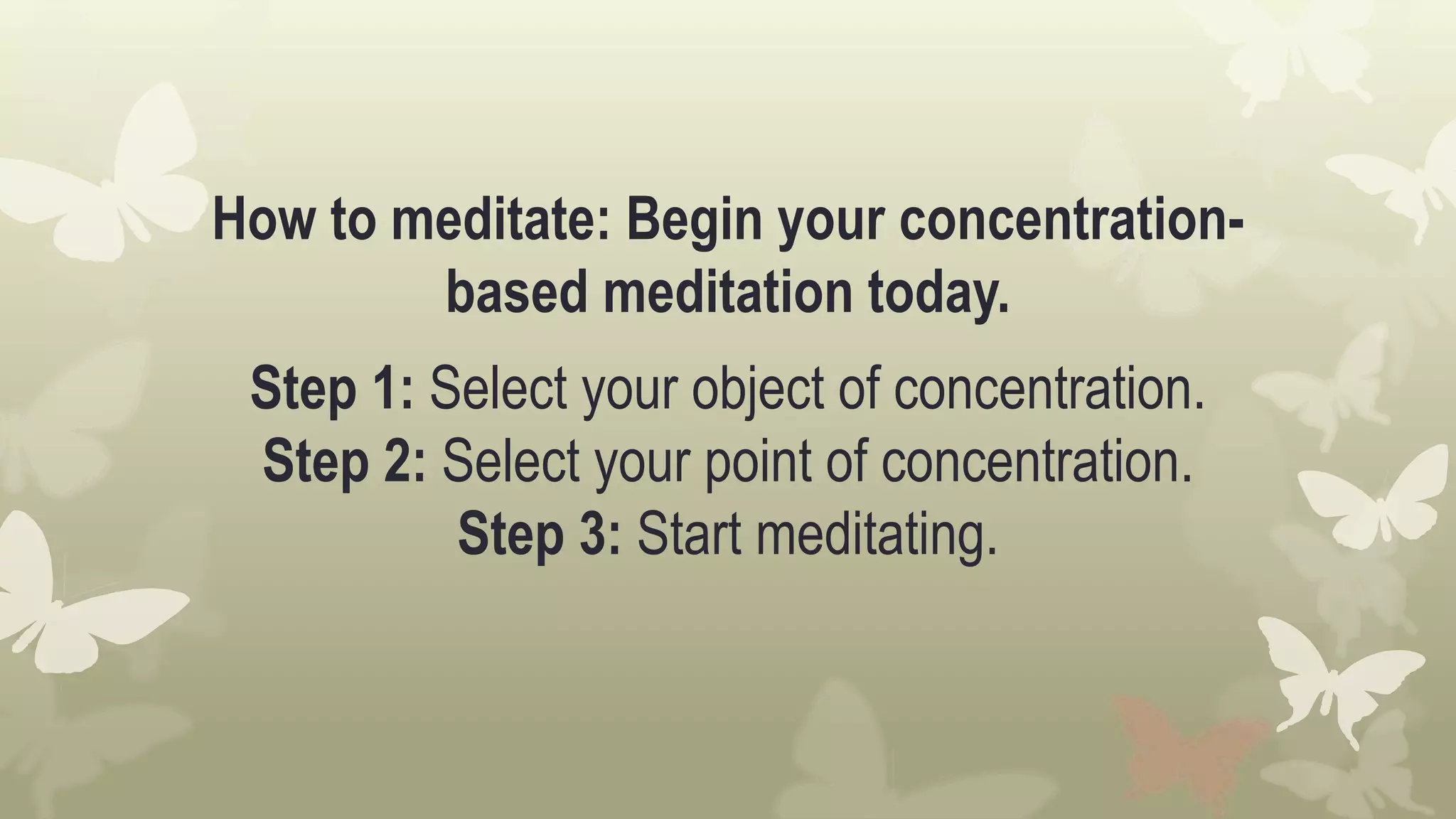 How to meditate: Begin your concentration-
based meditation today.
Step 1: Select your object of concentration.
Step 2: Select your point of concentration.
Step 3: Start meditating.
 